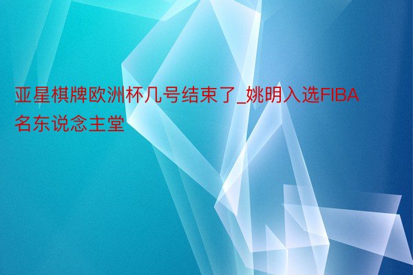 亚星棋牌欧洲杯几号结束了_姚明入选FIBA名东说念主堂