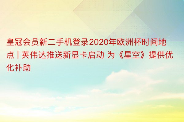 皇冠会员新二手机登录2020年欧洲杯时间地点 | 英伟达推送新显卡启动 为《星空》提供优化补助