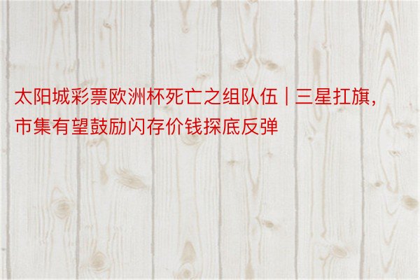 太阳城彩票欧洲杯死亡之组队伍 | 三星扛旗，市集有望鼓励闪存价钱探底反弹