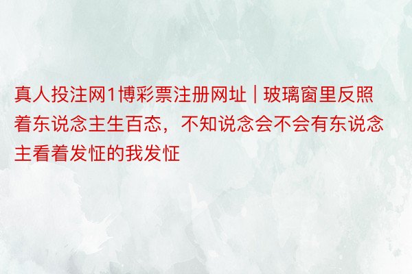真人投注网1博彩票注册网址 | 玻璃窗里反照着东说念主生百态，<a href=