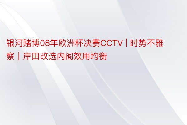 银河赌博08年欧洲杯决赛CCTV | 时势不雅察｜岸田改选内阁效用均衡