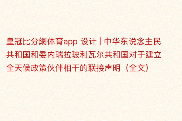 皇冠比分網体育app 设计 | 中华东说念主民共和国和委内瑞拉玻利瓦尔共和国对于建立全天候政策伙伴相干的联接声明（全文）