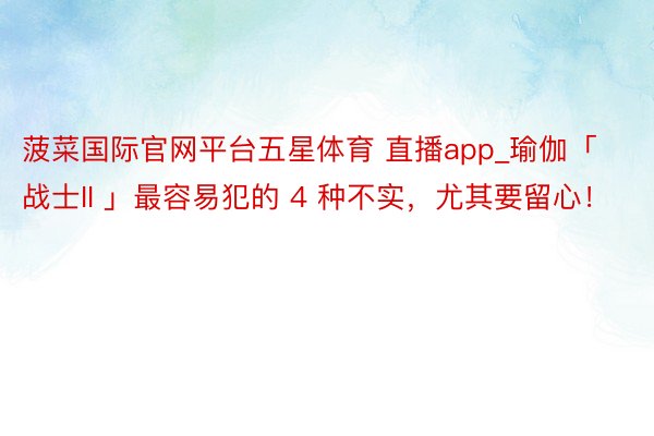 菠菜国际官网平台五星体育 直播app_瑜伽「 战士II 」最容易犯的 4 种不实,尤其要留心!