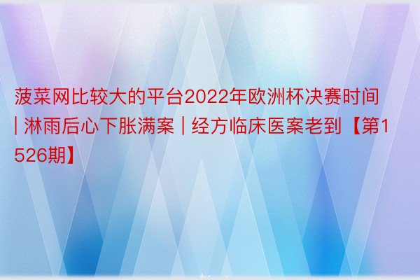 菠菜网比较大的平台2022年欧洲杯决赛时间 | 淋雨后心下胀满案 | 经方临床医案老到【第1526期】