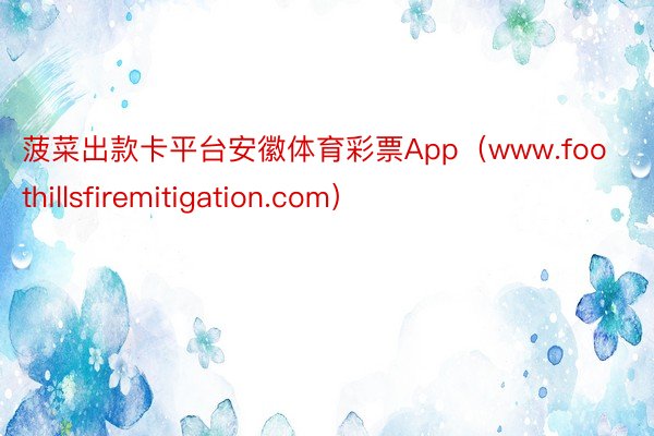 菠菜出款卡平台安徽体育彩票App（www.foothillsfiremitigation.com）