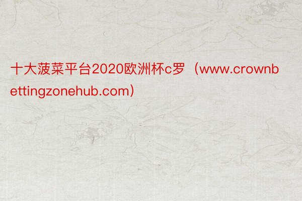 十大菠菜平台2020欧洲杯c罗（www.crownbettingzonehub.com）