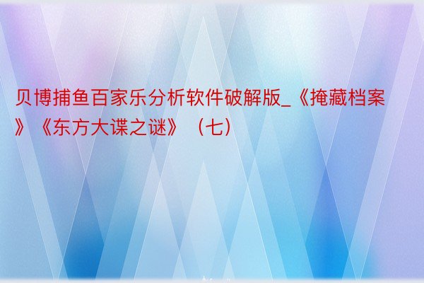 贝博捕鱼百家乐分析软件破解版_《掩藏档案》《东方大谍之谜》（七）