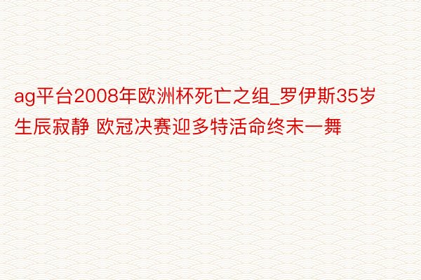 ag平台2008年欧洲杯死亡之组_罗伊斯35岁生辰寂静 欧冠决赛迎多特活命终末一舞