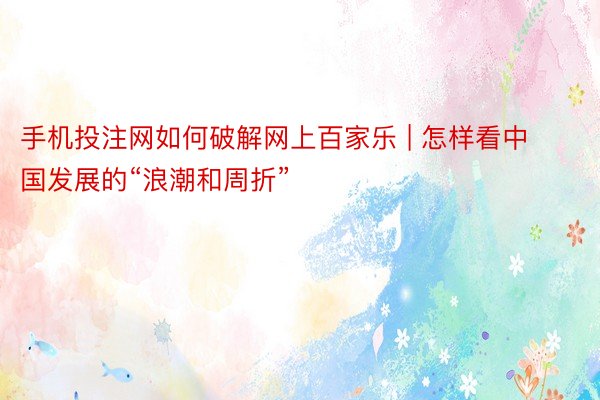 手机投注网如何破解网上百家乐 | 怎样看中国发展的“浪潮和周折”