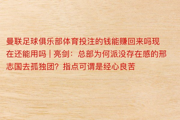 曼联足球俱乐部体育投注的钱能赚回来吗现在还能用吗 | 亮剑：总部为何派没存在感的邢志国去孤独团？指点可谓是经心良苦