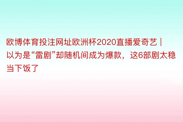 欧博体育投注网址欧洲杯2020直播爱奇艺 | 以为是“雷剧”却随机间成为爆款，这6部剧太稳当下饭了
