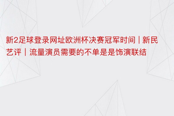 新2足球登录网址欧洲杯决赛冠军时间 | 新民艺评｜流量演员需要的不单是是饰演联结