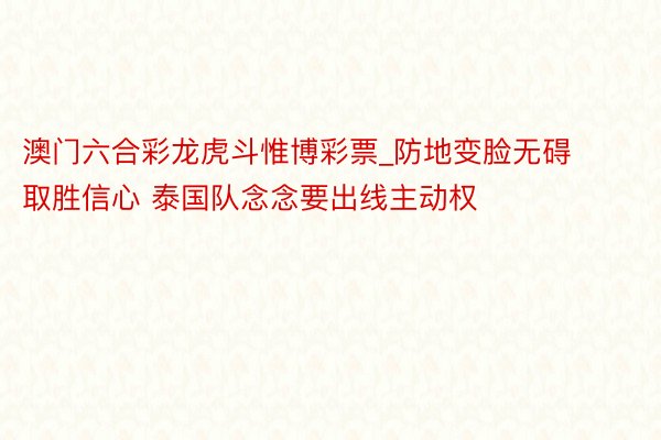 澳门六合彩龙虎斗惟博彩票_防地变脸无碍取胜信心 泰国队念念要出线主动权