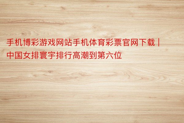 手机博彩游戏网站手机体育彩票官网下载 | 中国女排寰宇排行高潮到第六位