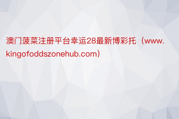 澳门菠菜注册平台幸运28最新博彩托（www.kingofoddszonehub.com）