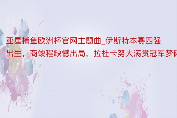 亚星捕鱼欧洲杯官网主题曲_伊斯特本赛四强出生，商竣程缺憾出局，拉杜卡努大满贯冠军梦碎