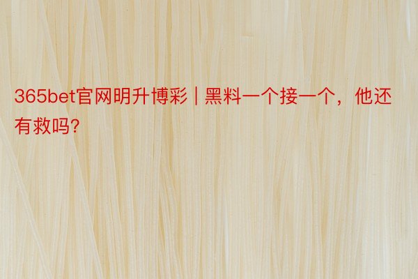 365bet官网明升博彩 | 黑料一个接一个，他还有救吗？