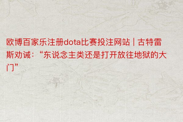 欧博百家乐注册dota比赛投注网站 | 古特雷斯劝诫：“东说念主类还是打开放往地狱的大门”