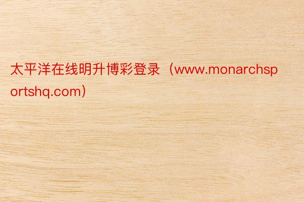 太平洋在线明升博彩登录（www.monarchsportshq.com）