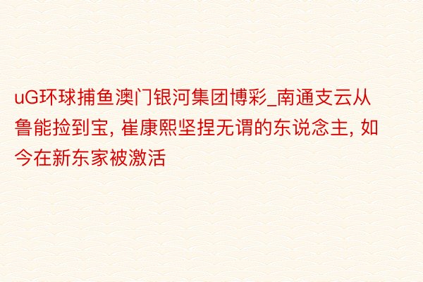 uG环球捕鱼澳门银河集团博彩_南通支云从鲁能捡到宝, 崔康熙坚捏无谓的东说念主, 如今在新东家被激活