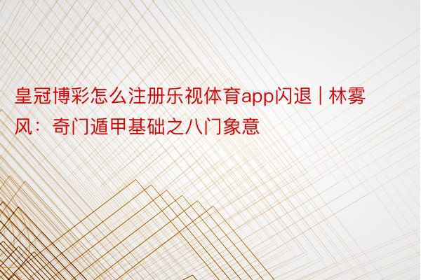 皇冠博彩怎么注册乐视体育app闪退 | 林雾风：奇门遁甲基础之八门象意
