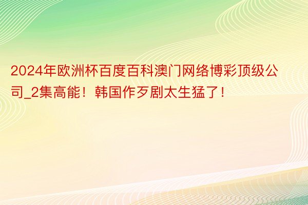 2024年欧洲杯百度百科澳门网络博彩顶级公司_2集高能!韩国作歹剧太生猛了!