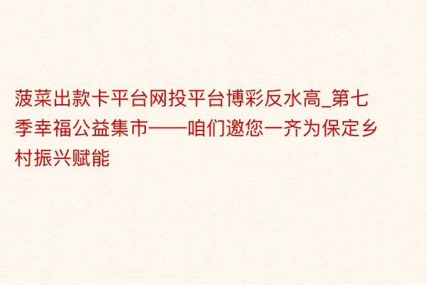 菠菜出款卡平台网投平台博彩反水高_第七季幸福公益集市——咱们邀您一齐为保定乡村振兴赋能