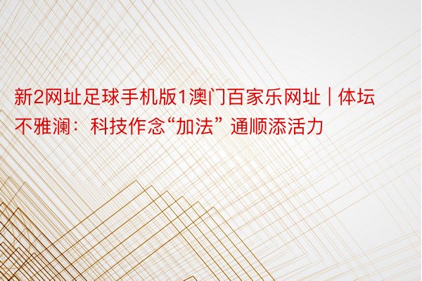 新2网址足球手机版1澳门百家乐网址 | 体坛不雅澜：科技作念“加法” 通顺添活力