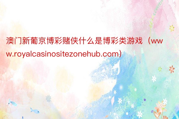 澳门新葡京博彩赌侠什么是博彩类游戏（www.royalcasinositezonehub.com）
