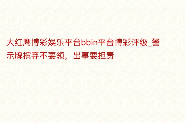 大红鹰博彩娱乐平台bbin平台博彩评级_警示牌摈弃不要领，出事要担责