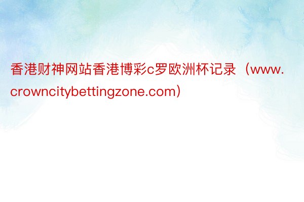 香港财神网站香港博彩c罗欧洲杯记录（www.crowncitybettingzone.com）
