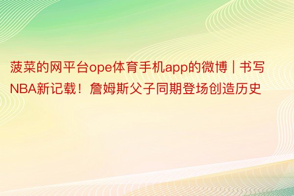 菠菜的网平台ope体育手机app的微博 | 书写NBA新记载！詹姆斯父子同期登场创造历史