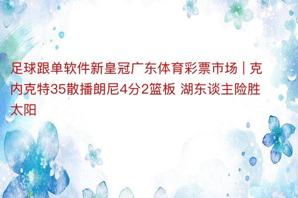 足球跟单软件新皇冠广东体育彩票市场 | 克内克特35散播朗尼4分2篮板 湖东谈主险胜太阳