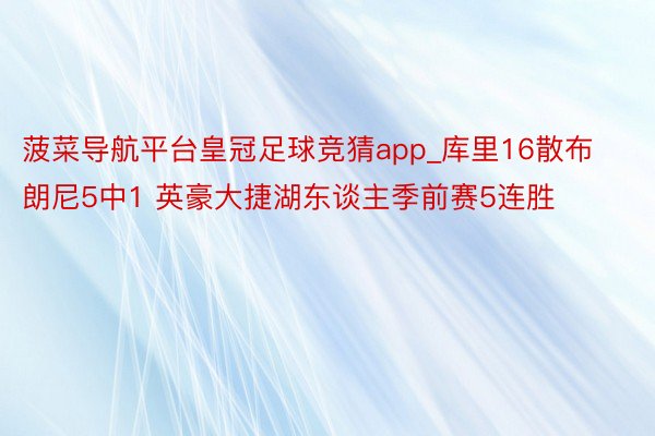 菠菜导航平台皇冠足球竞猜app_库里16散布朗尼5中1 英豪大捷湖东谈主季前赛5连胜
