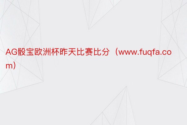 AG骰宝欧洲杯昨天比赛比分（www.fuqfa.com）