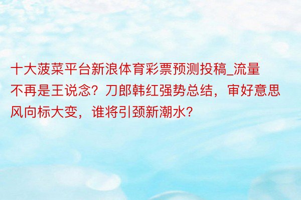 十大菠菜平台新浪体育彩票预测投稿_流量不再是王说念？刀郎韩红强势总结，审好意思风向标大变，谁将引颈新潮水？