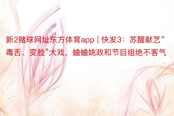 新2赌球网址东方体育app | 快发3：苏醒献艺“毒舌、变脸”大戏，蛐蛐姚政和节目组绝不客气