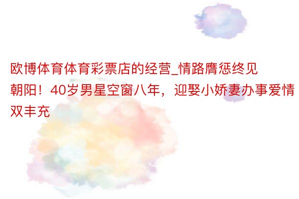 欧博体育体育彩票店的经营_情路膺惩终见朝阳！40岁男星空窗八年，迎娶小娇妻办事爱情双丰充