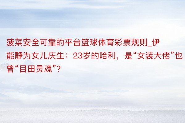 菠菜安全可靠的平台篮球体育彩票规则_伊能静为女儿庆生：23岁的哈利，是“女装大佬”也曾“目田灵魂”？