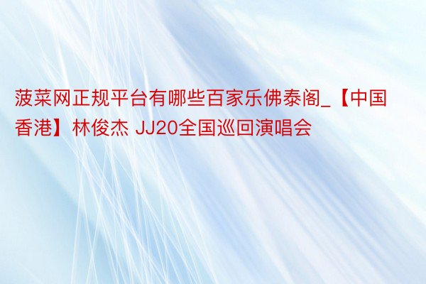 菠菜网正规平台有哪些百家乐佛泰阁_【中国香港】林俊杰 JJ20全国巡回演唱会