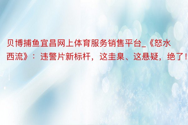 贝博捕鱼宜昌网上体育服务销售平台_《怒水西流》：违警片新标杆，这圭臬、这悬疑，绝了！
