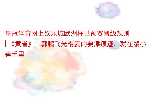 皇冠体育网上娱乐城欧洲杯世预赛晋级规则 | 《黄雀》：郭鹏飞光棍妻的要津痕迹，就在黎小莲手里