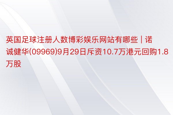 英国足球注册人数博彩娱乐网站有哪些 | 诺诚健华(09969)9月29日斥资10.7万港元回购1.8万股