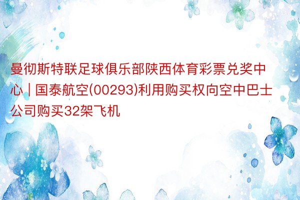 曼彻斯特联足球俱乐部陕西体育彩票兑奖中心 | 国泰航空(00293)利用购买权向空中巴士公司购买32架飞机